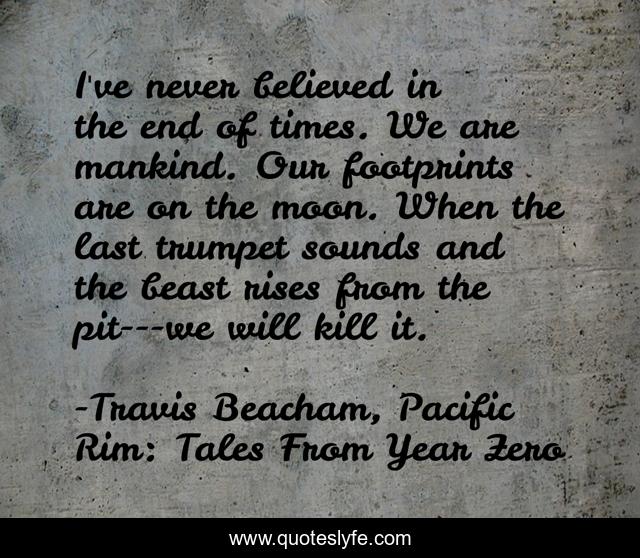 I've never believed in the end of times. We are mankind. Our footprints are on the moon. When the last trumpet sounds and the beast rises from the pit---we will kill it.
