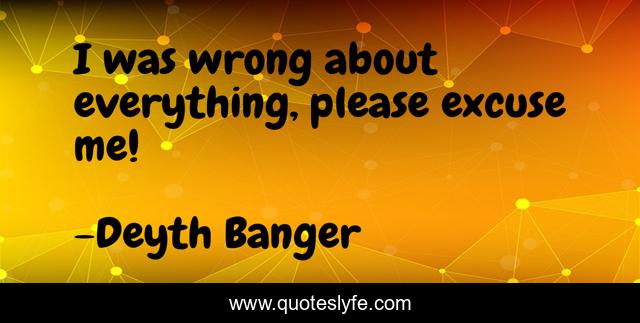 I was wrong about everything, please excuse me!