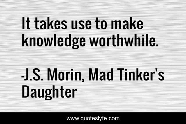 It takes use to make knowledge worthwhile.