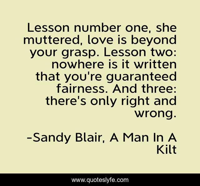Lesson number one, she muttered, love is beyond your grasp. Lesson two: nowhere is it written that you're guaranteed fairness. And three: there's only right and wrong.