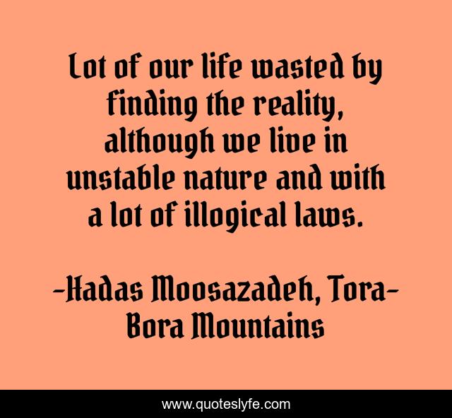Lot of our life wasted by finding the reality, although we live in unstable nature and with a lot of illogical laws.