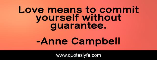 Love means to commit yourself without guarantee.