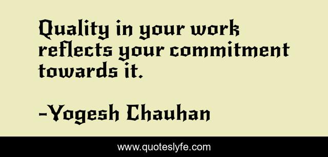 Quality in your work reflects your commitment towards it.
