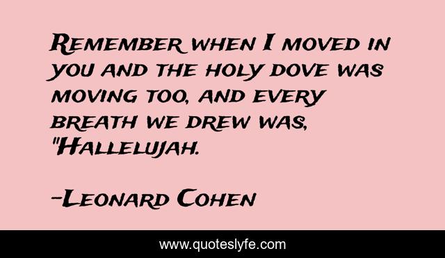 Remember when I moved in you and the holy dove was moving too, and every breath we drew was, 