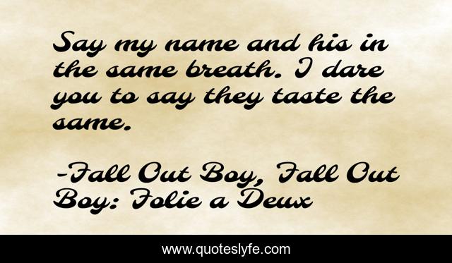 Say my name and his in the same breath. I dare you to say they taste the same.