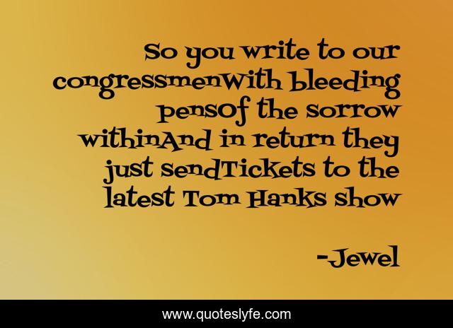 So you write to our congressmenWith bleeding pensOf the sorrow withinAnd in return they just sendTickets to the latest Tom Hanks show