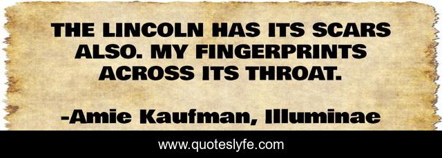 THE LINCOLN HAS ITS SCARS ALSO. MY FINGERPRINTS ACROSS ITS THROAT.