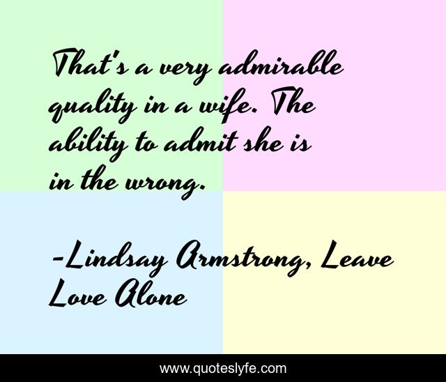 That's a very admirable quality in a wife. The ability to admit she is in the wrong.