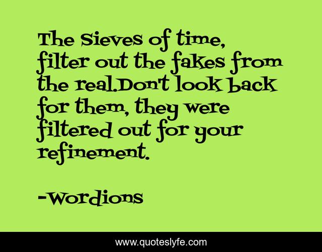 The Sieves of time, filter out the fakes from the real.Don't look back for them, they were filtered out for your refinement.