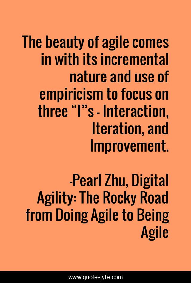 The beauty of agile comes in with its incremental nature and use of empiricism to focus on three “I”s - Interaction, Iteration, and Improvement.