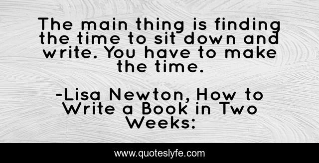 The main thing is finding the time to sit down and write. You have to make the time.