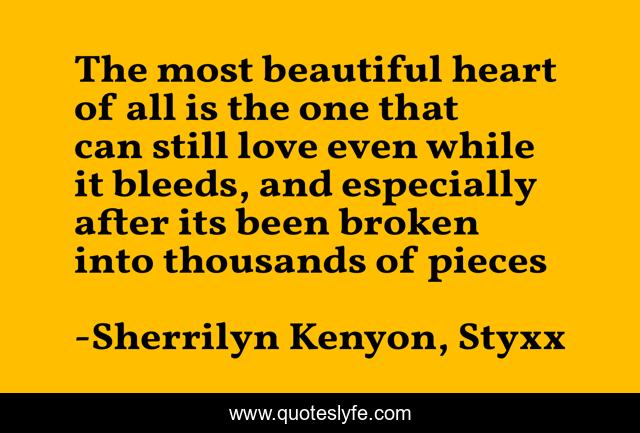 The most beautiful heart of all is the one that can still love even while it bleeds, and especially after its been broken into thousands of pieces