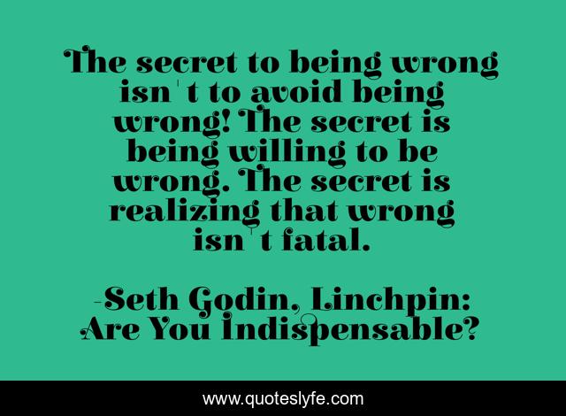The secret to being wrong isn't to avoid being wrong! The secret is being willing to be wrong. The secret is realizing that wrong isn't fatal.
