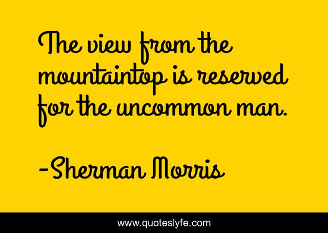 The view from the mountaintop is reserved for the uncommon man.