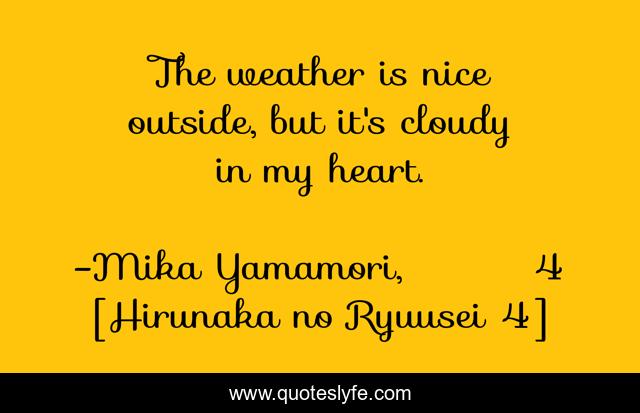 The weather is nice outside, but it's cloudy in my heart.