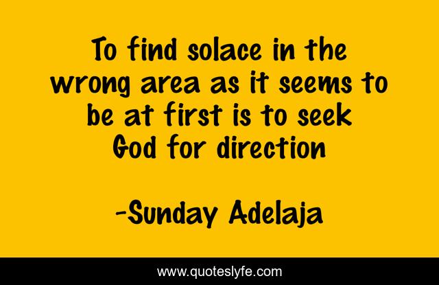 To find solace in the wrong area as it seems to be at first is to seek God for direction