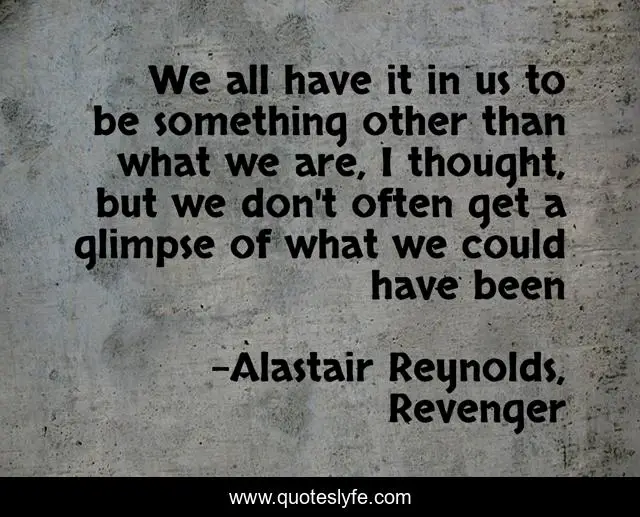 We all have it in us to be something other than what we are, I thought, but we don't often get a glimpse of what we could have been