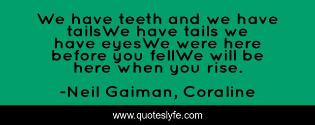 We have teeth and we have tailsWe have tails we have eyesWe were here before you fellWe will be here when you rise.