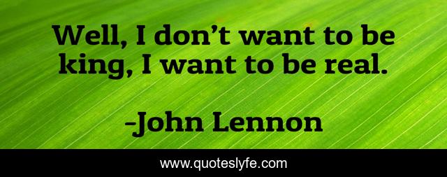 Well, I don’t want to be king, I want to be real.