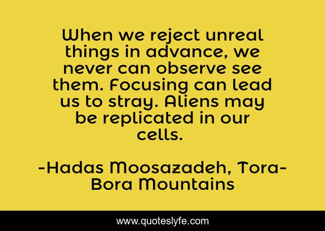 When we reject unreal things in advance, we never can observe see them. Focusing can lead us to stray. Aliens may be replicated in our cells. ﻿