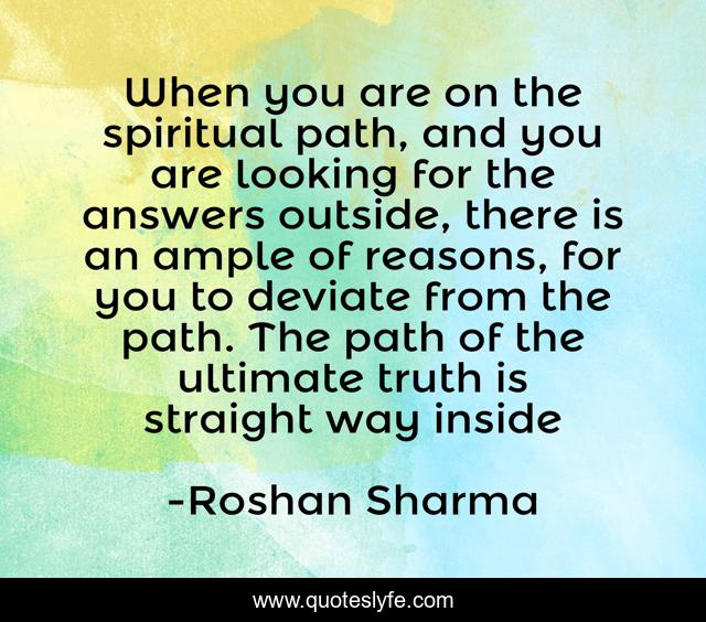 When you are on the spiritual path, and you are looking for the answers outside, there is an ample of reasons, for you to deviate from the path. The path of the ultimate truth is straight way inside