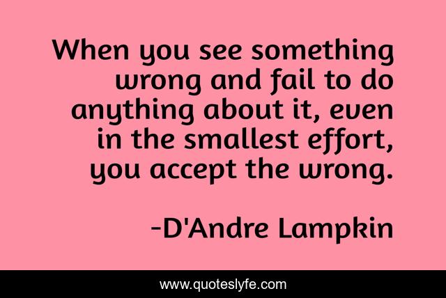 When you see something wrong and fail to do anything about it, even in the smallest effort, you accept the wrong.