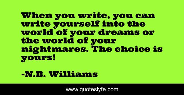 When you write, you can write yourself into the world of your dreams or the world of your nightmares. The choice is yours!