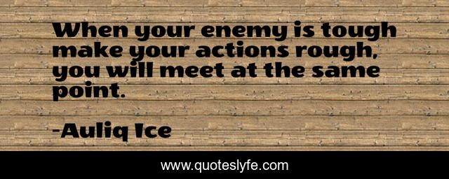 When your enemy is tough make your actions rough, you will meet at the same point.