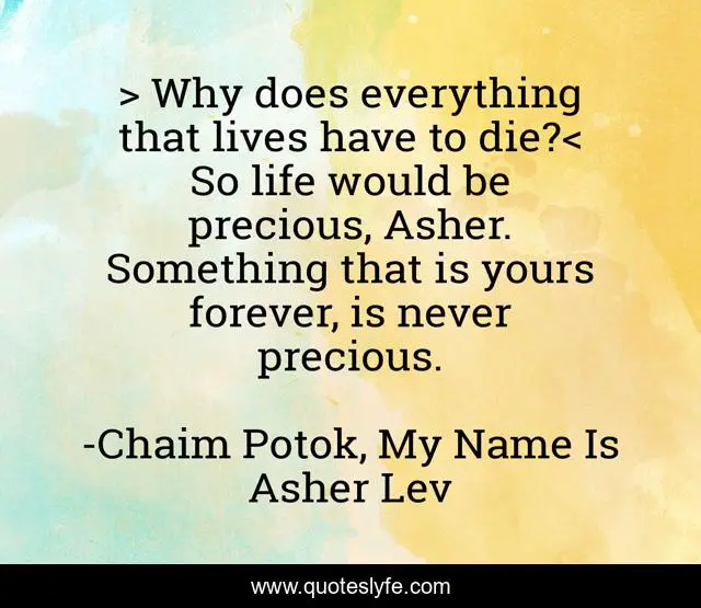 > Why does everything that lives have to die?< So life would be precious, Asher. Something that is yours forever, is never precious.