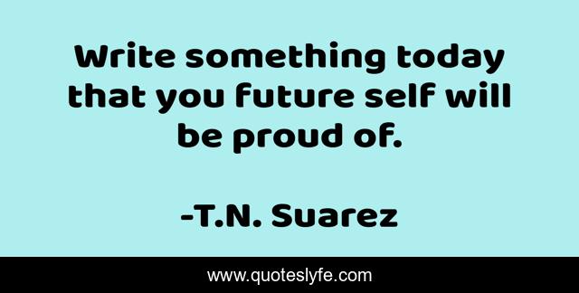 Write something today that you future self will be proud of.