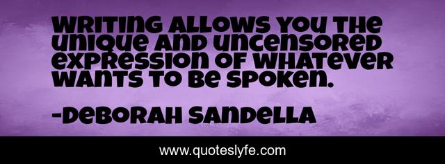 Writing allows you the unique and uncensored expression of whatever wants to be spoken.