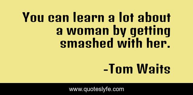 You can learn a lot about a woman by getting smashed with her.