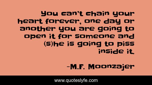 You can’t chain your heart forever, one day or another you are going to open it for someone and (s)he is going to piss inside it.