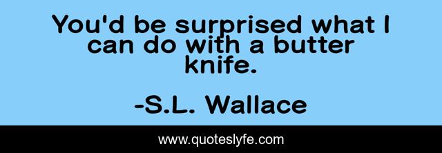 You'd be surprised what I can do with a butter knife.