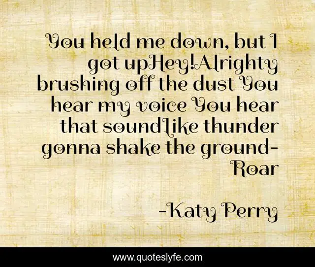 You held me down, but I got upHey!Alrighty brushing off the dust You hear my voice You hear that soundLike thunder gonna shake the ground-Roar