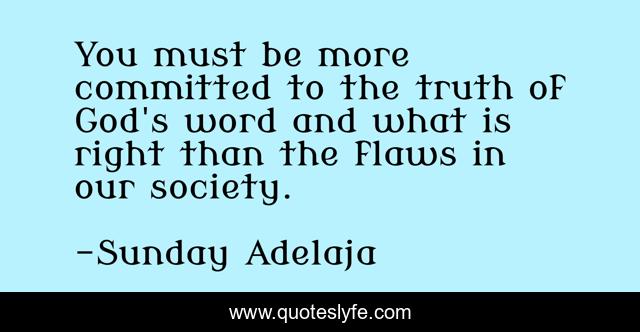 You must be more committed to the truth of God's word and what is right than the flaws in our society.