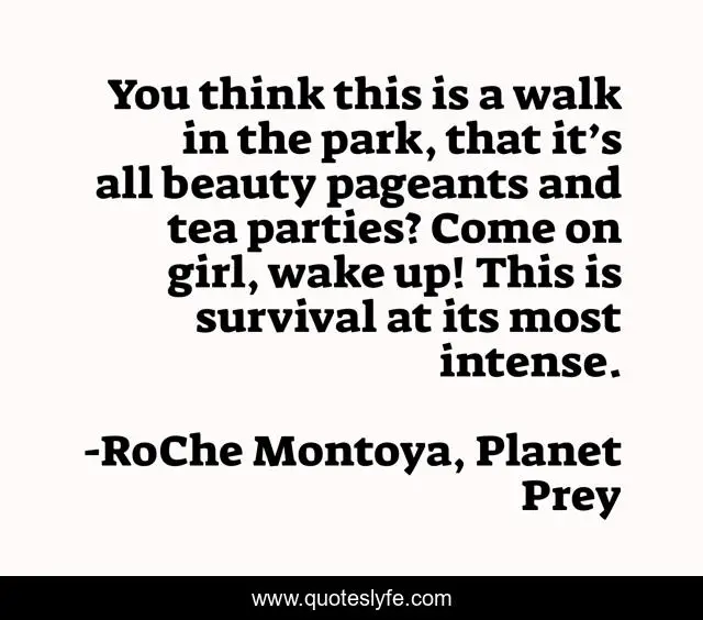 You think this is a walk in the park, that it’s all beauty pageants and tea parties? Come on girl, wake up! This is survival at its most intense.