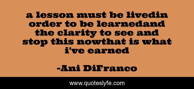 a lesson must be livedin order to be learnedand the clarity to see and stop this nowthat is what i've earned