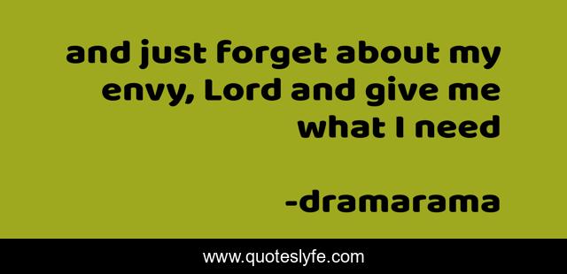 and just forget about my envy, Lord and give me what I need