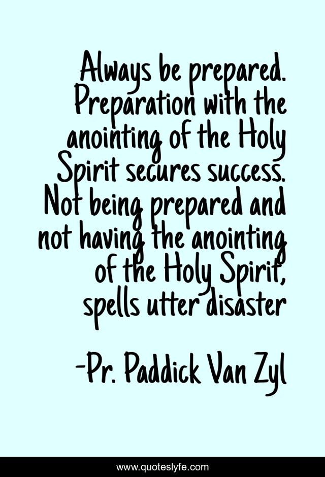 Always be prepared. Preparation with the anointing of the Holy Spirit secures success. Not being prepared and not having the anointing of the Holy Spirit, spells utter disaster