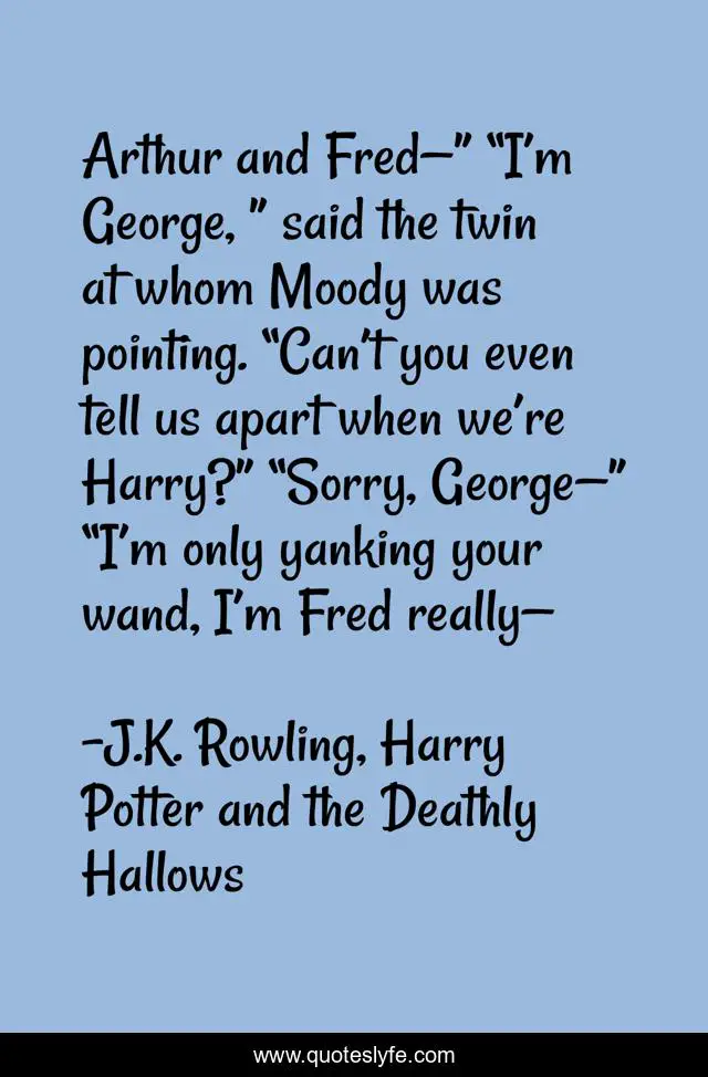Arthur and Fred—” “I’m George, ” said the twin at whom Moody was pointing. “Can’t you even tell us apart when we’re Harry?” “Sorry, George—” “I’m only yanking your wand, I’m Fred really—