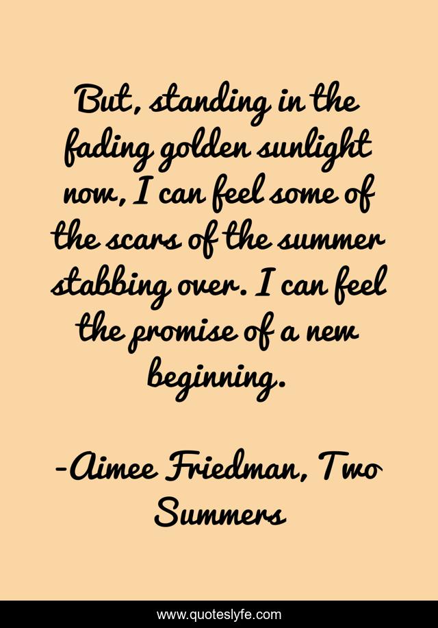 But, standing in the fading golden sunlight now, I can feel some of the scars of the summer stabbing over. I can feel the promise of a new beginning.