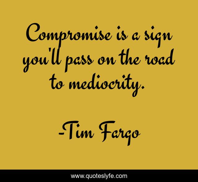 Compromise is a sign you'll pass on the road to mediocrity.