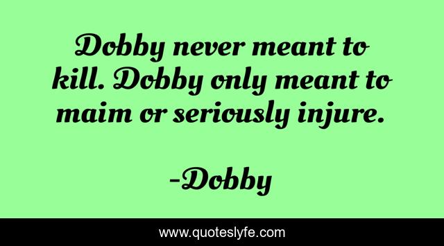 Dobby never meant to kill. Dobby only meant to maim or seriously injure.