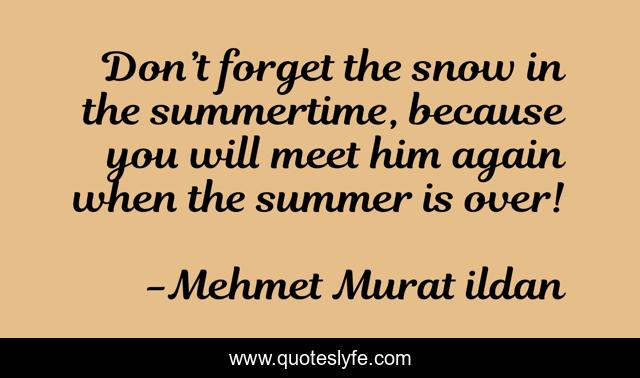 Don’t forget the snow in the summertime, because you will meet him again when the summer is over!