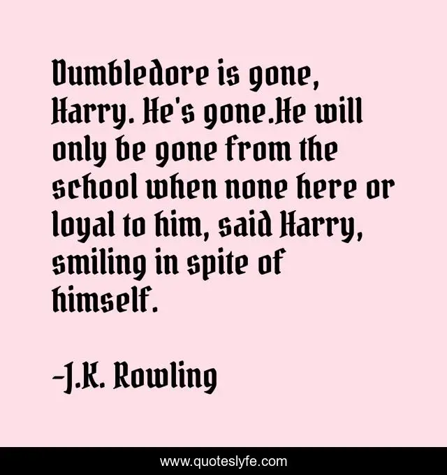 Dumbledore is gone, Harry. He's gone.He will only be gone from the school when none here or loyal to him, said Harry, smiling in spite of himself.