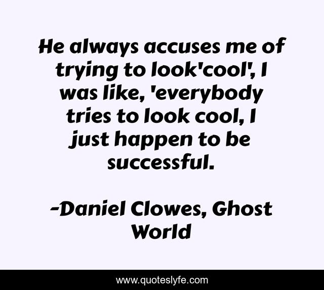 He always accuses me of trying to look'cool', I was like, 'everybody tries to look cool, I just happen to be successful.