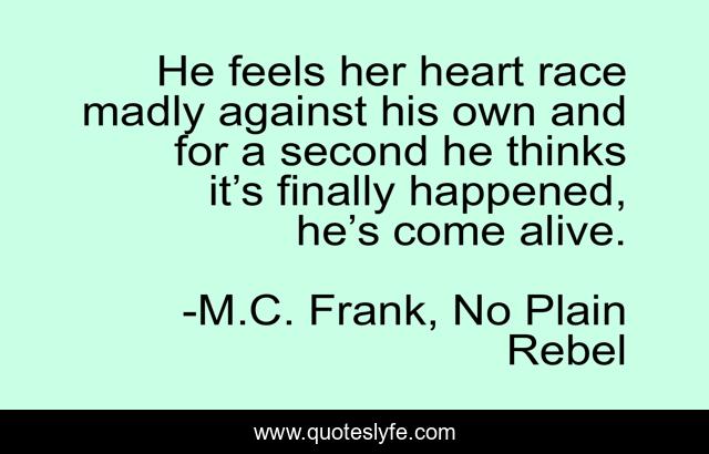 He feels her heart race madly against his own and for a second he thinks it’s finally happened, he’s come alive.