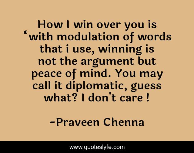 How I win over you is “with modulation of words that i use, winning is not the argument but peace of mind. You may call it diplomatic, guess what? I don't care !