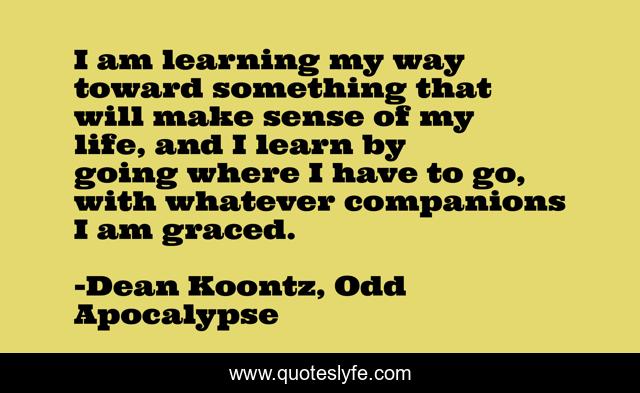 I am learning my way toward something that will make sense of my life, and I learn by going where I have to go, with whatever companions I am graced.